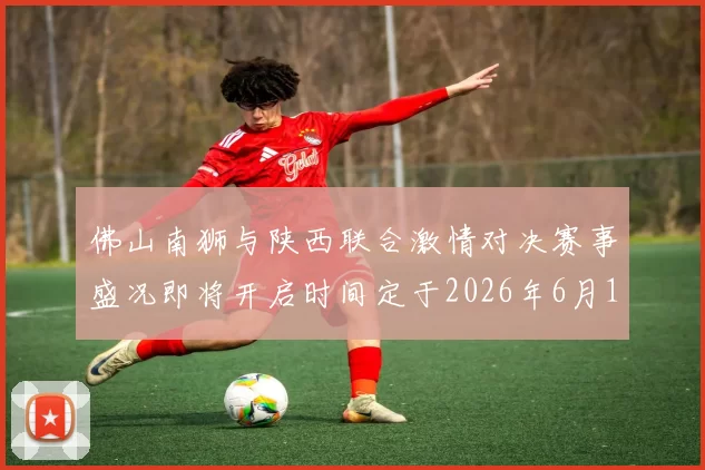 佛山南狮与陕西联合激情对决赛事盛况即将开启时间定于2026年6月14日周日晚上七点半