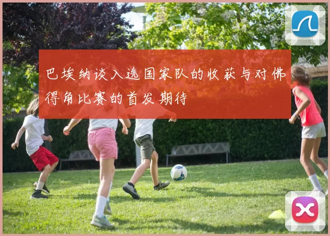 巴埃纳谈入选国家队的收获与对佛得角比赛的首发期待