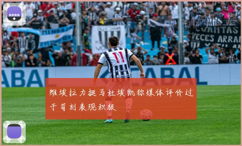 维埃拉力挺马杜埃凯称媒体评价过于苛刻表现积极