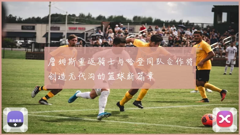 詹姆斯重返骑士与哈登同队合作将创造无代沟的篮球新篇章