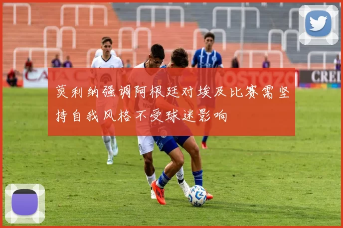 莫利纳强调阿根廷对埃及比赛需坚持自我风格不受球迷影响