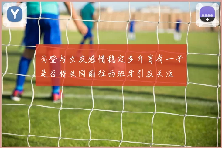戈登与女友感情稳定多年育有一子是否将共同前往西班牙引发关注